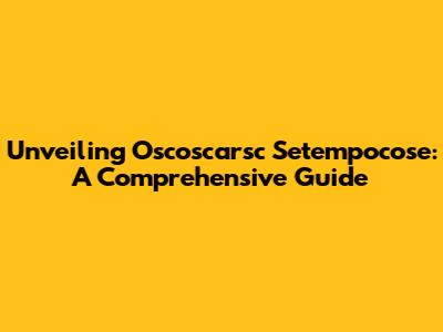 Unveiling Oscoscarsc Setempocose: A Comprehensive Guide