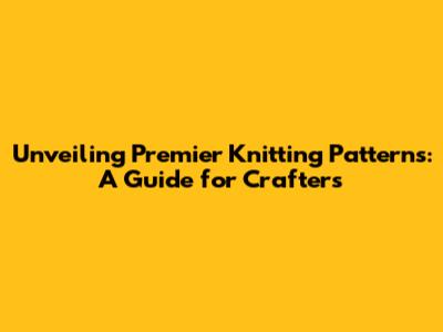 Unveiling Premier Knitting Patterns: A Guide for Crafters