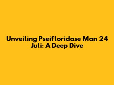 Unveiling Pseifloridase Man 24 Juli: A Deep Dive