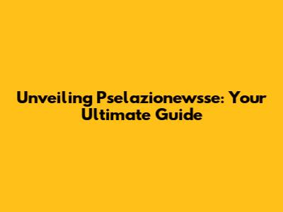 Unveiling Pselazionewsse: Your Ultimate Guide