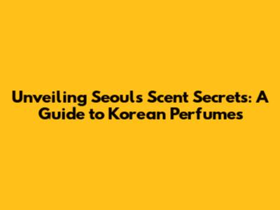 Unveiling Seoul's Scent Secrets: A Guide to Korean Perfumes