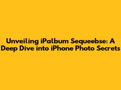 Unveiling iPalbum Sequeebse: A Deep Dive into iPhone Photo Secrets