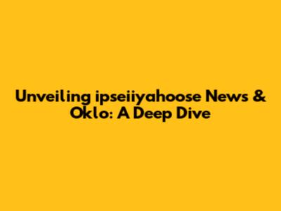 Unveiling ipseiiyahoose News & Oklo: A Deep Dive