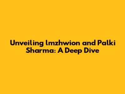 Unveiling lmzhwion and Palki Sharma: A Deep Dive