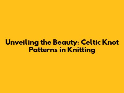 Unveiling the Beauty: Celtic Knot Patterns in Knitting