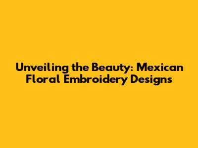 Unveiling the Beauty: Mexican Floral Embroidery Designs
