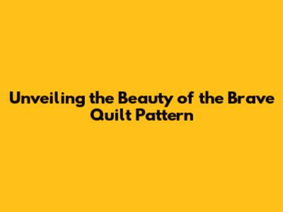 Unveiling the Beauty of the Brave Quilt Pattern
