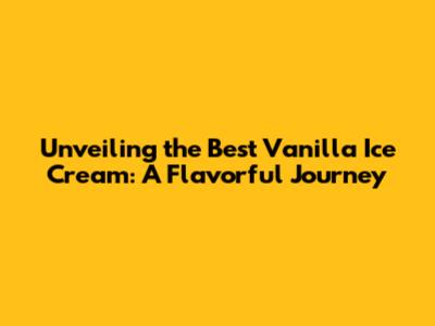Unveiling the Best Vanilla Ice Cream: A Flavorful Journey