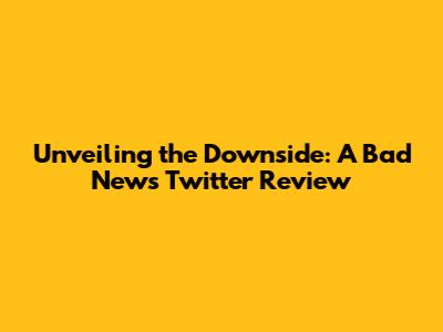 Unveiling the Downside: A Bad News Twitter Review