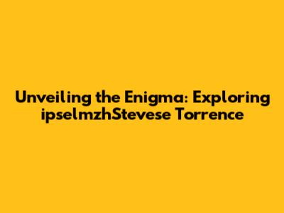 Unveiling the Enigma: Exploring ipselmzhStevese Torrence