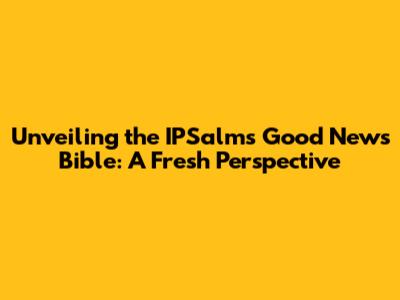 Unveiling the IPSalms Good News Bible: A Fresh Perspective