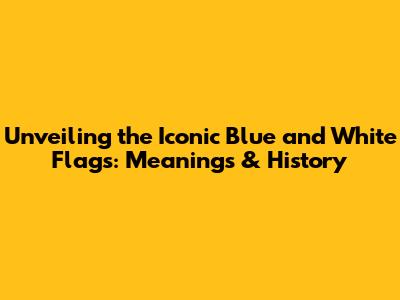 Unveiling the Iconic Blue and White Flags: Meanings & History