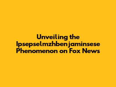 Unveiling the Ipsepselmzhbenjaminsese Phenomenon on Fox News
