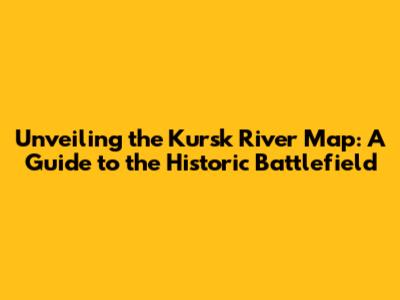 Unveiling the Kursk River Map: A Guide to the Historic Battlefield