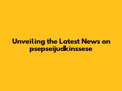 Unveiling the Latest News on psepseijudkinssese