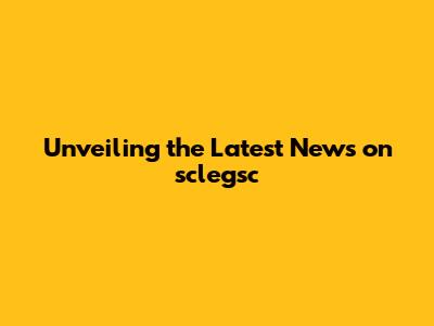 Unveiling the Latest News on sclegsc