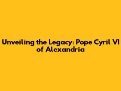 Unveiling the Legacy: Pope Cyril VI of Alexandria