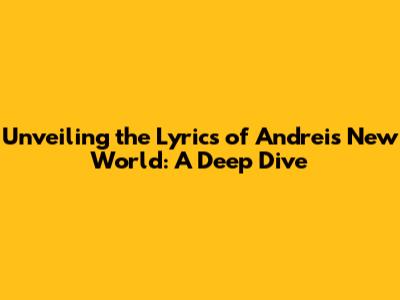 Unveiling the Lyrics of Andrei's New World: A Deep Dive