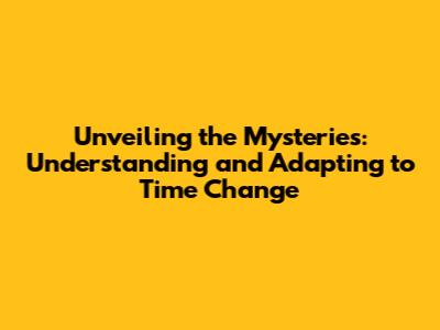 Unveiling the Mysteries: Understanding and Adapting to Time Change