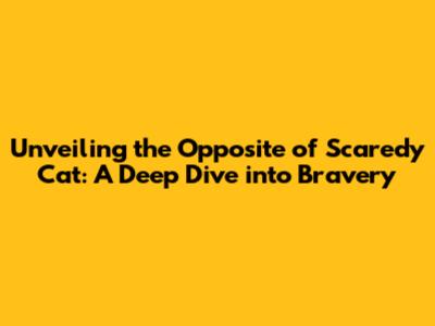 Unveiling the Opposite of Scaredy Cat: A Deep Dive into Bravery