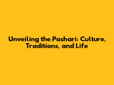 Unveiling the Pashari: Culture, Traditions, and Life