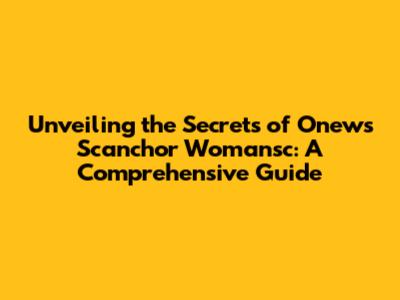 Unveiling the Secrets of Onews Scanchor Womansc: A Comprehensive Guide