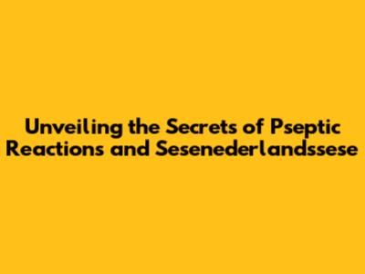 Unveiling the Secrets of Pseptic Reactions and Sesenederlandssese