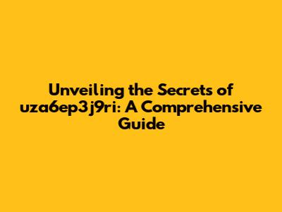 Unveiling the Secrets of uza6ep3j9ri: A Comprehensive Guide