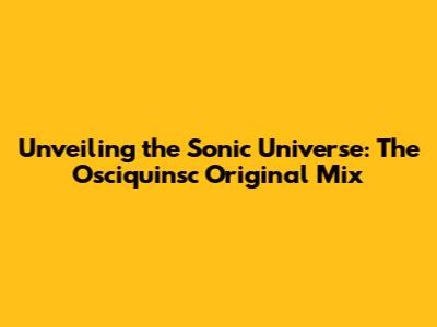 Unveiling the Sonic Universe: The Osciquinsc Original Mix