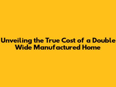 Unveiling the True Cost of a Double Wide Manufactured Home