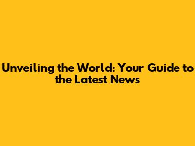 Unveiling the World: Your Guide to the Latest News