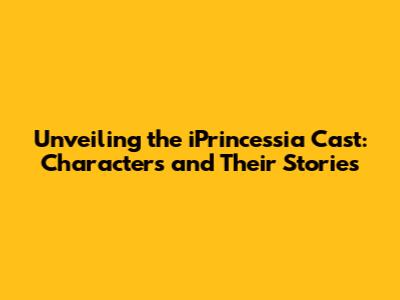 Unveiling the iPrincessia Cast: Characters and Their Stories