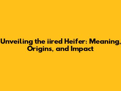 Unveiling the iired Heifer: Meaning, Origins, and Impact
