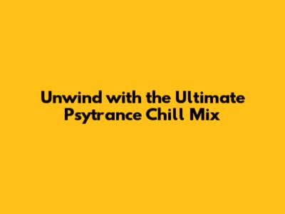 Unwind with the Ultimate Psytrance Chill Mix