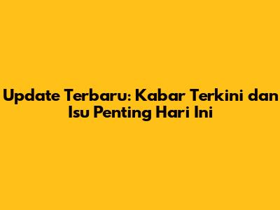 Update Terbaru: Kabar Terkini dan Isu Penting Hari Ini