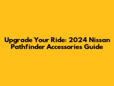 Upgrade Your Ride: 2024 Nissan Pathfinder Accessories Guide