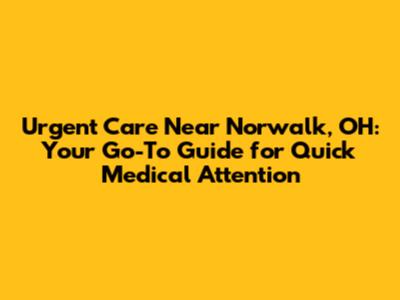 Urgent Care Near Norwalk, OH: Your Go-To Guide for Quick Medical Attention