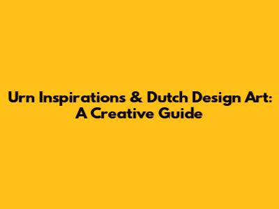 Urn Inspirations & Dutch Design Art: A Creative Guide