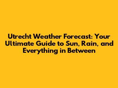 Utrecht Weather Forecast: Your Ultimate Guide to Sun, Rain, and Everything in Between