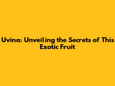 Uvina: Unveiling the Secrets of This Exotic Fruit