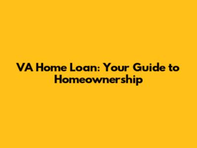 VA Home Loan: Your Guide to Homeownership