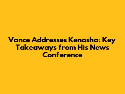 Vance Addresses Kenosha: Key Takeaways from His News Conference