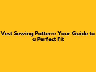 Vest Sewing Pattern: Your Guide to a Perfect Fit