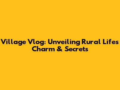 Village Vlog: Unveiling Rural Life's Charm & Secrets