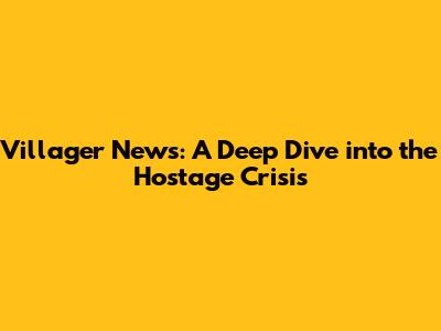 Villager News: A Deep Dive into the Hostage Crisis