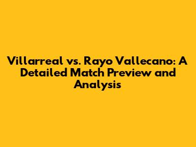 Villarreal vs. Rayo Vallecano: A Detailed Match Preview and Analysis