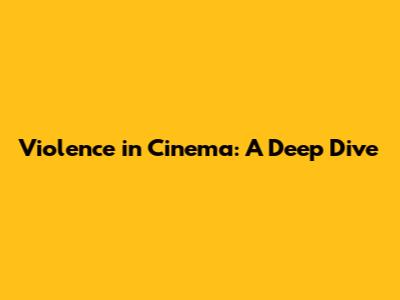 Violence in Cinema: A Deep Dive