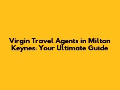 Virgin Travel Agents in Milton Keynes: Your Ultimate Guide