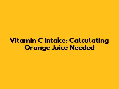 Vitamin C Intake: Calculating Orange Juice Needed