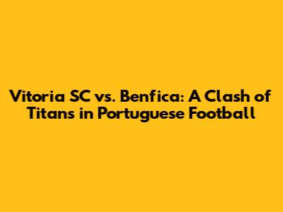 Vitoria SC vs. Benfica: A Clash of Titans in Portuguese Football